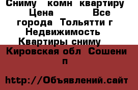 Сниму 1 комн. квартиру  › Цена ­ 7 000 - Все города, Тольятти г. Недвижимость » Квартиры сниму   . Кировская обл.,Сошени п.